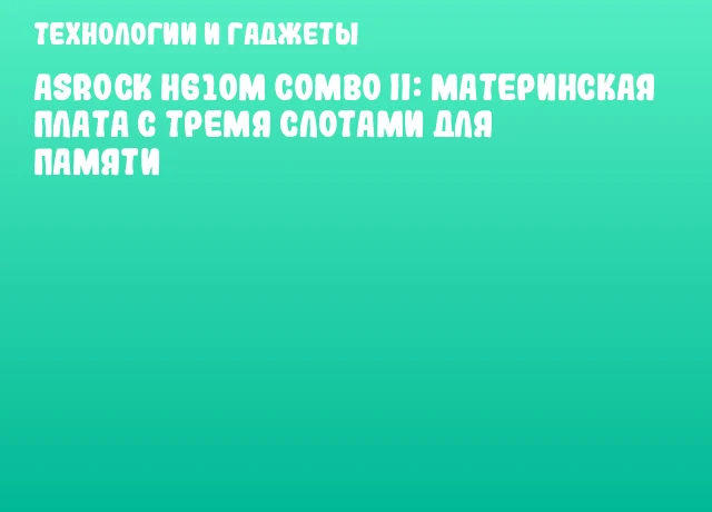 ASRock H610M COMBO II: материнская плата с тремя слотами для памяти