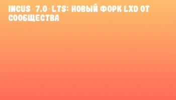 Incus 7.0 LTS: новый форк LXD от сообщества