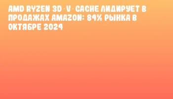 AMD Ryzen 3D V‑Cache лидирует в продажах Amazon: 84% рынка в октябре 2024