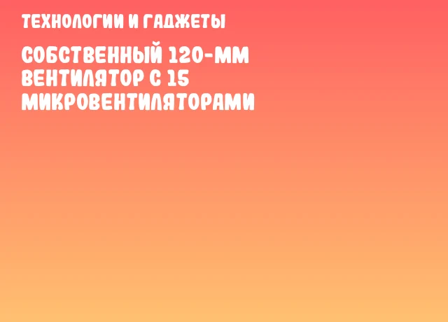 Собственный 120-мм вентилятор с 15 микровентиляторами