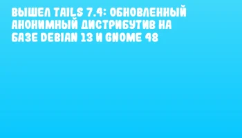 Вышел Tails 7.4: обновленный анонимный дистрибутив на базе Debian 13 и GNOME 48