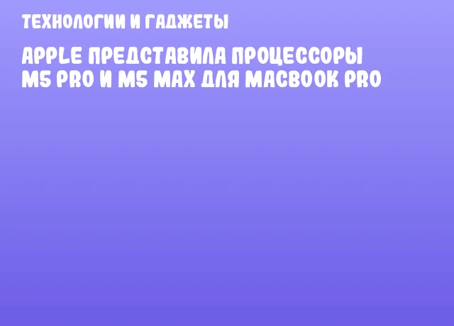 Apple представила процессоры M5 Pro и M5 Max для MacBook Pro