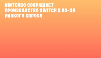 Nintendo сокращает производство Switch 2 из-за низкого спроса