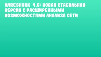 Wireshark 4.6: Новая стабильная версия с расширенными возможностями анализа сети