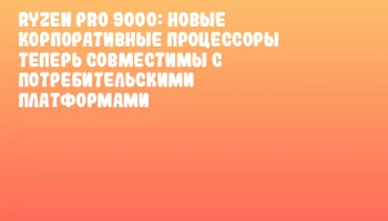 Ryzen PRO 9000: новые корпоративные процессоры теперь совместимы с потребительскими платформами Ryzen PRO 9000: новые корпоративные процессоры теперь совместимы с потребительскими платформами