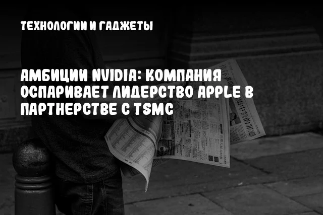 Амбиции NVIDIA: компания оспаривает лидерство Apple в партнерстве с TSMC Амбиции NVIDIA: компания оспаривает лидерство Apple в партнерстве с TSMC