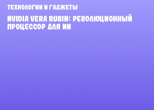 NVIDIA Vera Rubin: революционный процессор для ИИ