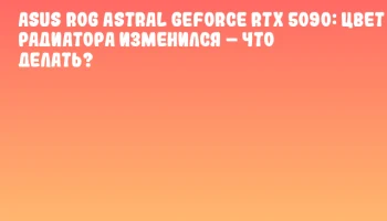 ASUS ROG Astral GeForce RTX 5090: цвет радиатора изменился – что делать? ASUS ROG Astral GeForce RTX 5090: цвет радиатора изменился – что делать?