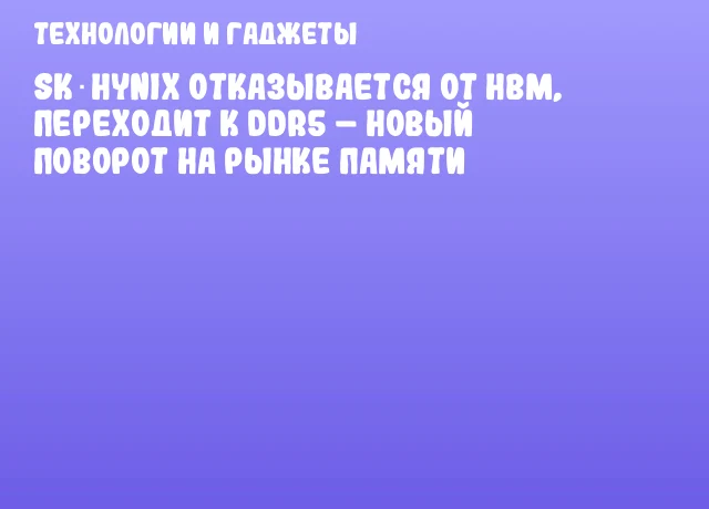 SK Hynix отказывается от HBM, переходит к DDR5 – новый поворот на рынке памяти SK Hynix отказывается от HBM, переходит к DDR5 – новый поворот на рынке памяти