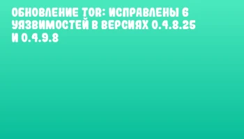 Обновление Tor: исправлены 6 уязвимостей в версиях 0.4.8.25 и 0.4.9.8