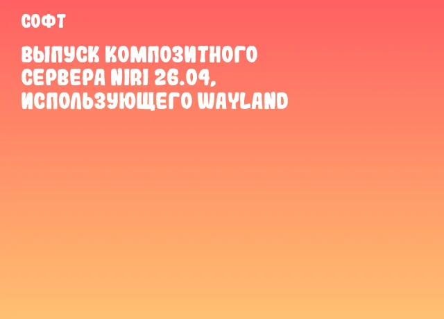 Выпуск композитного сервера Niri 26.04, использующего Wayland