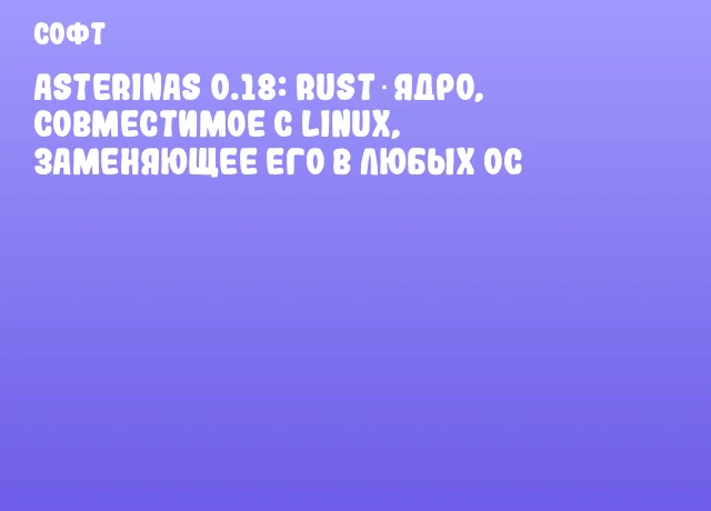 Asterinas 0.18: Rust‑ядро, совместимое с Linux, заменяющее его в любых ОС