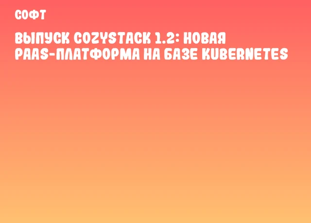 Выпуск Cozystack 1.2: новая PaaS-платформа на базе Kubernetes