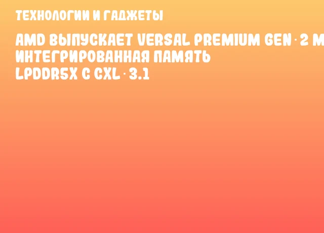 AMD выпускает Versal Premium Gen 2 MoP: интегрированная память LPDDR5x с CXL 3.1