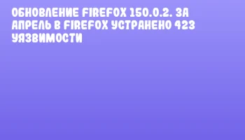 Обновление Firefox 150.0.2. За апрель в Firefox устранено 423 уязвимости