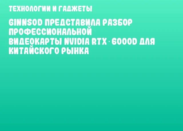 GINNSOD представила разбор профессиональной видеокарты NVIDIA RTX 6000D для китайского рынка