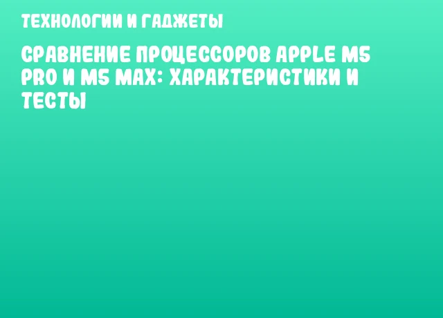 Сравнение процессоров Apple M5 Pro и M5 Max: характеристики и тесты