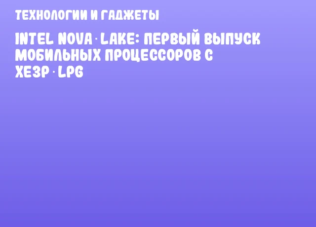 Intel Nova Lake: первый выпуск мобильных процессоров с Xe3P‑LPG