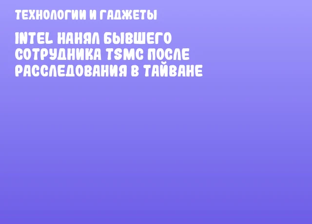 Intel нанял бывшего сотрудника TSMC после расследования в Тайване