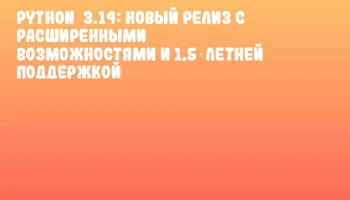Python 3.14: новый релиз с расширенными возможностями и 1,5‑летней поддержкой
