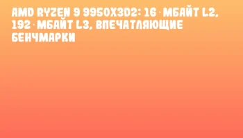 AMD Ryzen 9 9950X3D2: 16 Мбайт L2, 192 Мбайт L3, впечатляющие бенчмарки