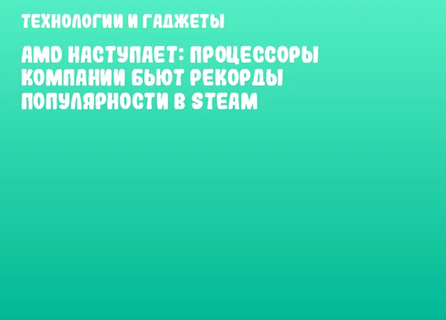 AMD наступает: процессоры компании бьют рекорды популярности в Steam AMD наступает: процессоры компании бьют рекорды популярности в Steam