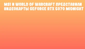 MSI и World of Warcraft представили видеокарты GeForce RTX 5070 Midnight