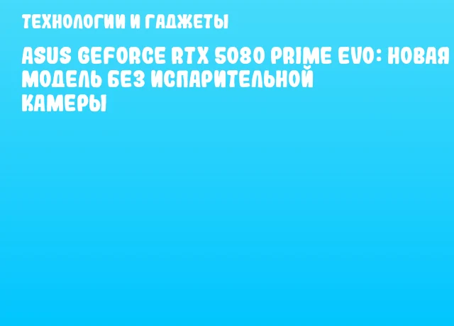 ASUS GeForce RTX 5080 PRIME EVO: новая модель без испарительной камеры