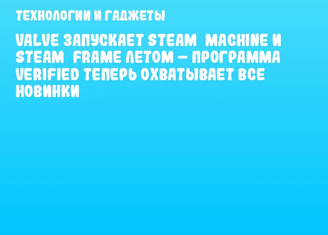 Valve запускает Steam&nbsp;Machine и Steam&nbsp;Frame летом &ndash; программа Verified теперь охватывает все новинки