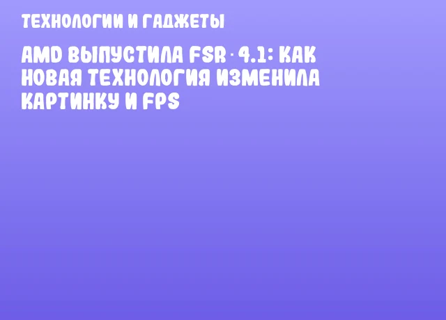 AMD выпустила FSR 4.1: как новая технология изменила картинку и FPS
