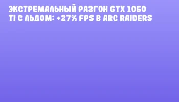 Экстремальный разгон GTX 1050 Ti с льдом: +27% FPS в ARC Raiders