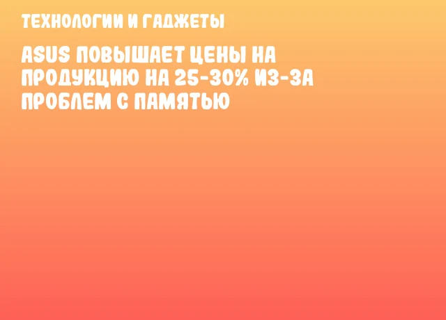 ASUS Повышает Цены на Продукцию на 25-30% из-за Проблем с Памятью