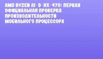 AMD Ryzen AI 9 HX 470: Первая официальная проверка производительности мобильного процессора