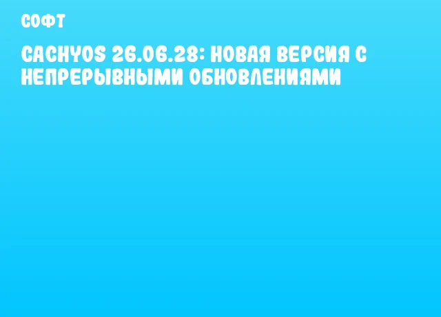 CachyOS 26.06.28: Новая версия с непрерывными обновлениями
