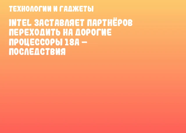Intel заставляет партнёров переходить на дорогие процессоры 18A – последствия Intel заставляет партнёров переходить на дорогие процессоры 18A – последствия