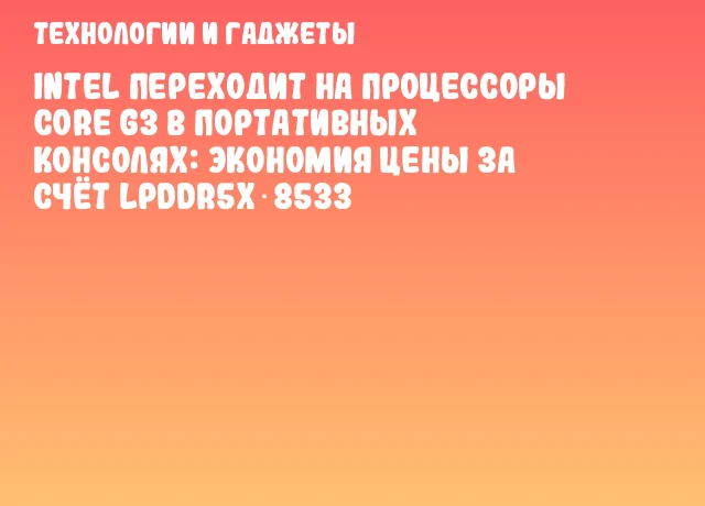 Intel переходит на процессоры Core G3 в портативных консолях: экономия цены за счёт LPDDR5x‑8533