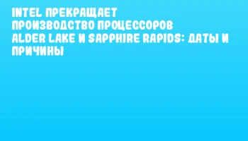 Intel прекращает производство процессоров Alder Lake и Sapphire Rapids: даты и причины