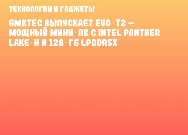 GMKtec выпускает EVO‑T2 – мощный мини‑ПК с Intel Panther Lake‑H и 128 ГБ LPDDR5x