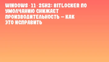Windows 11 25H2: BitLocker по умолчанию снижает производительность &ndash; как это исправить