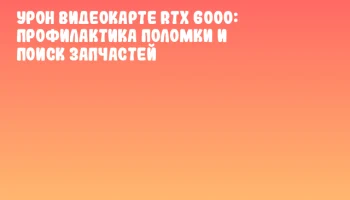 Урон видеокарте RTX 6000: профилактика поломки и поиск запчастей