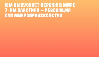 IBM выпускает первую в мире 7‑нм пластину &ndash; революция для микропроизводства