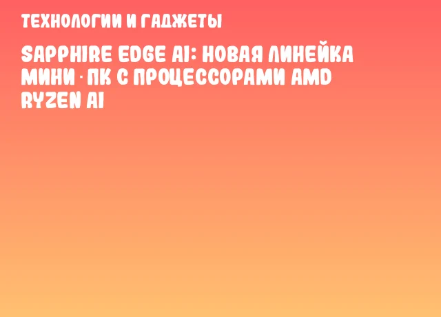SAPPHIRE EDGE AI: новая линейка мини‑ПК с процессорами AMD Ryzen AI SAPPHIRE EDGE AI: новая линейка мини‑ПК с процессорами AMD Ryzen AI