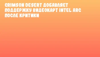 Crimson Desert добавляет поддержку видеокарт Intel Arc после критики