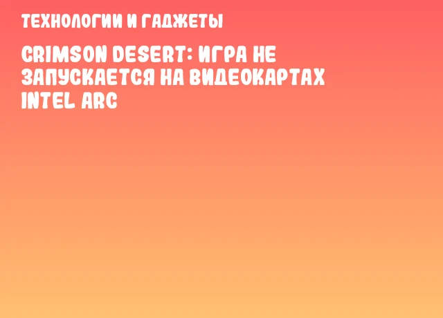 Crimson Desert: игра не запускается на видеокартах Intel Arc Crimson Desert: игра не запускается на видеокартах Intel Arc