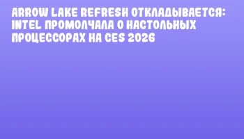 Arrow Lake Refresh откладывается: Intel промолчала о настольных процессорах на CES 2026