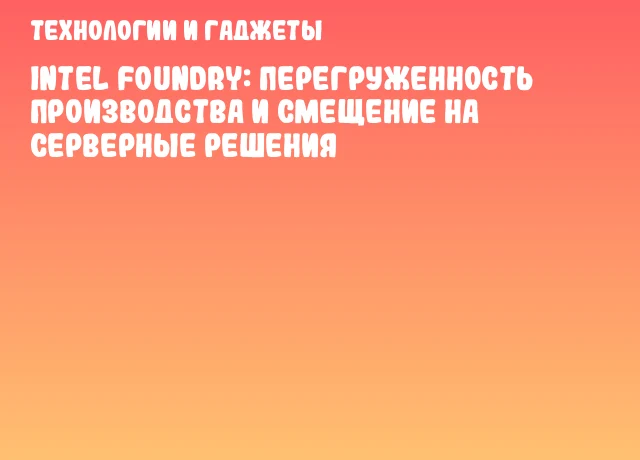 Intel Foundry: Перегруженность производства и смещение на серверные решения Intel Foundry: Перегруженность производства и смещение на серверные решения