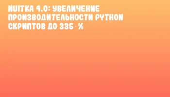 Nuitka 4.0: увеличение производительности Python скриптов до 335 %