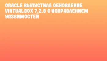 Oracle выпустила обновление VirtualBox 7.2.8 с исправлением уязвимостей