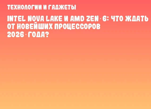 Intel Nova Lake и AMD Zen 6: что ждать от новейших процессоров 2026 года?