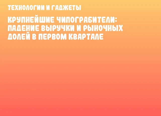Крупнейшие чипограбители: Падение выручки и рыночных долей в первом квартале Крупнейшие чипограбители: Падение выручки и рыночных долей в первом квартале